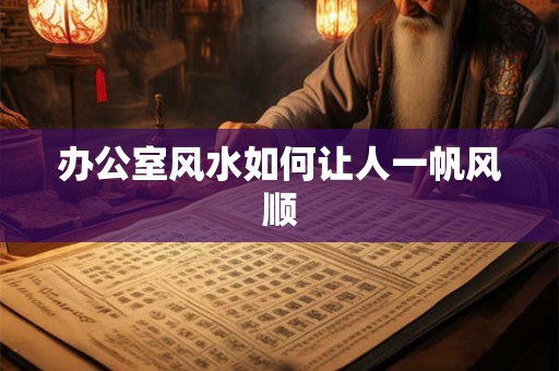 办公室风水如何让人一帆风顺 办公室风水如何让人一帆风顺