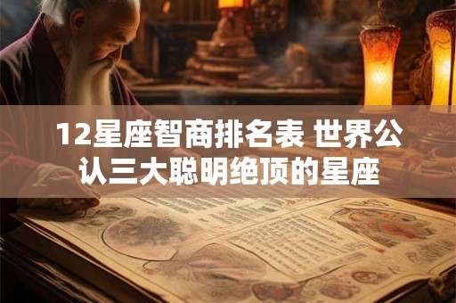 12星座智商排名表 世界公认三大聪明绝顶的星座 12星座智商排名表 世界公认三大聪明绝顶的星座