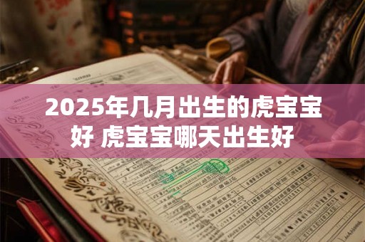 2025年几月出生的虎宝宝好 虎宝宝哪天出生好 2025年几月出生的虎宝宝好 虎宝宝哪天出生好