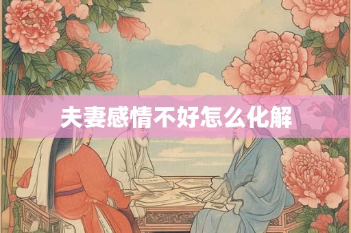 夫妻感情不好怎么化解 夫妻感情不好怎么化解