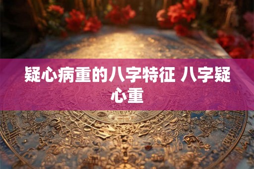 疑心病重的八字特征 八字疑心重