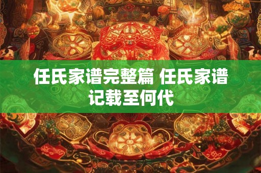 任氏家谱完整篇 任氏家谱记载至何代