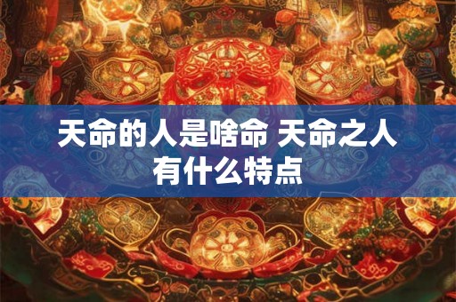 天命的人是啥命 天命之人有什么特点 天命的人是啥命 天命之人有什么特点