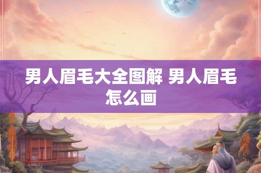 男人眉毛大全图解 男人眉毛怎么画 男人眉毛大全图解 男人眉毛怎么画