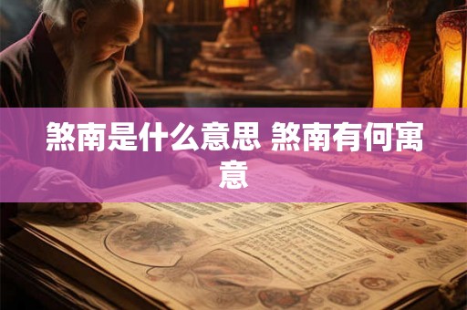 煞南是什么意思 煞南有何寓意 煞南是什么意思 煞南有何寓意