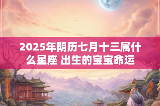 2025年阴历七月十三属什么星座 出生的宝宝命运 2025年阴历七月十三属什么星座 出生的宝宝命运