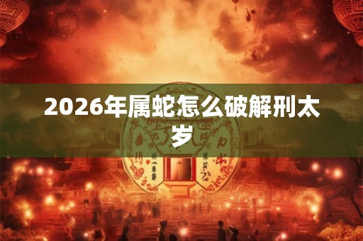 2026年属蛇怎么破解刑太岁