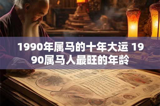 1990年属马的十年大运 1990属马人最旺的年龄 1990年属马的十年大运 1990属马人最旺的年龄