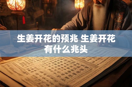 生姜开花的预兆 生姜开花有什么兆头 生姜开花的预兆 生姜开花有什么兆头