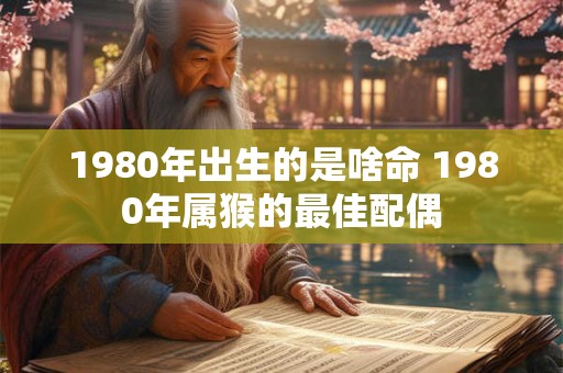 1980年出生的是啥命 1980年属猴的最佳配偶 1980年出生的是啥命 1980年属猴的最佳配偶