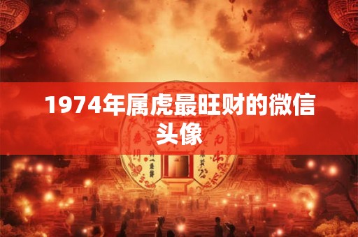 1974年属虎最旺财的微信头像 1974年属虎最旺财的微信头像