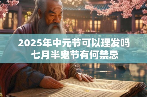 2025年中元节可以理发吗 七月半鬼节有何禁忌 2025年中元节可以理发吗 七月半鬼节有何禁忌
