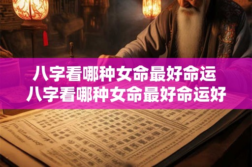 八字看哪种女命最好命运 八字看哪种女命最好命运好的