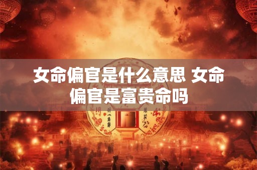 女命偏官是什么意思 女命偏官是富贵命吗