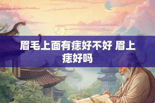 眉毛上面有痣好不好 眉上痣好吗 眉毛上面有痣好不好 眉上痣好吗