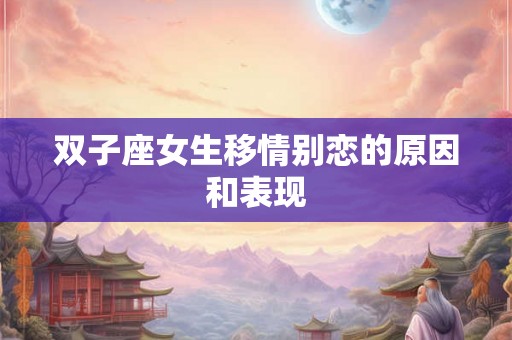 双子座女生移情别恋的原因和表现 双子座女生移情别恋的原因和表现