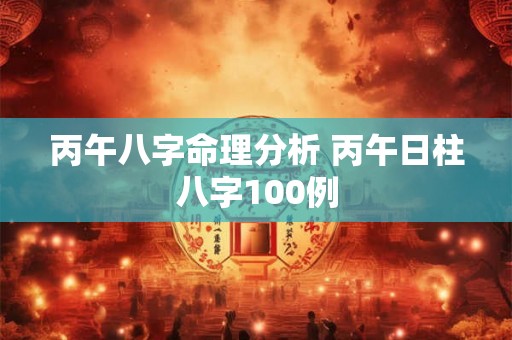 丙午八字命理分析 丙午日柱八字100例 丙午八字命理分析 丙午日柱八字100例