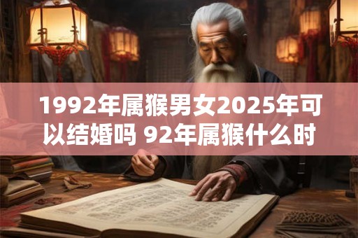 1992年属猴男女2025年可以结婚吗 92年属猴什么时候结婚最好