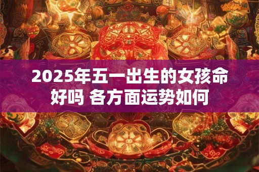 2025年五一出生的女孩命好吗 各方面运势如何