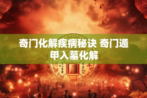 奇门化解疾病秘诀 奇门遁甲入墓化解 奇门化解疾病秘诀 奇门遁甲入墓化解