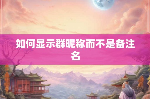 如何显示群昵称而不是备注名 如何显示群昵称而不是备注名