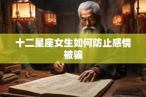十二星座女生如何防止感情被骗 十二星座女生如何防止感情被骗