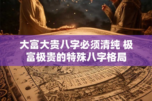 大富大贵八字必须清纯 极富极贵的特殊八字格局 大富大贵八字必须清纯 极富极贵的特殊八字格局