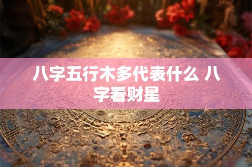 八字五行木多代表什么 八字看财星 八字五行木多代表什么 八字看财星