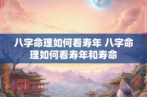 八字命理如何看寿年 八字命理如何看寿年和寿命