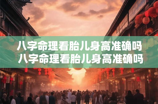 八字命理看胎儿身高准确吗 八字命理看胎儿身高准确吗女孩 八字命理看胎儿身高准确吗 八字命理看胎儿身高准确吗女孩