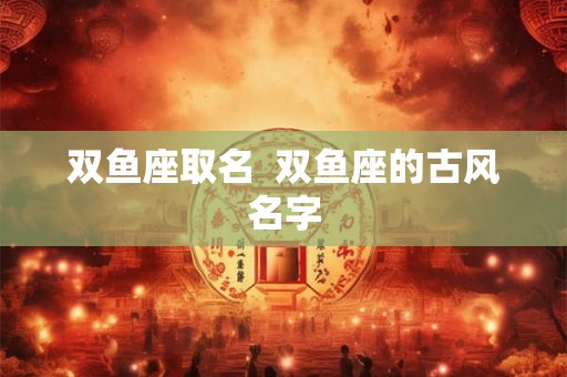 双鱼座取名 双鱼座的古风名字 双鱼座取名 双鱼座的古风名字