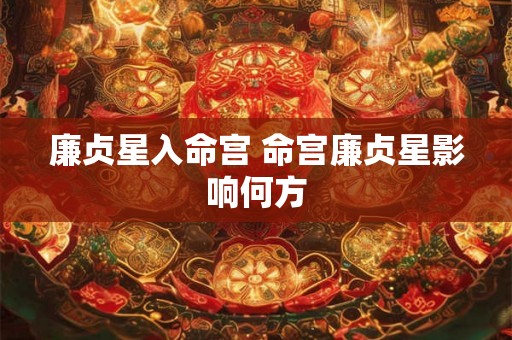廉贞星入命宫 命宫廉贞星影响何方