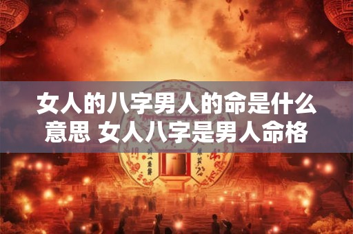 女人的八字男人的命是什么意思 女人八字是男人命格好吗 女人的八字男人的命是什么意思 女人八字是男人命格好吗