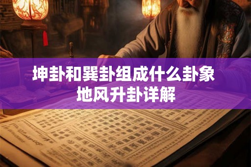 坤卦和巽卦组成什么卦象 地风升卦详解 坤卦和巽卦组成什么卦象 地风升卦详解