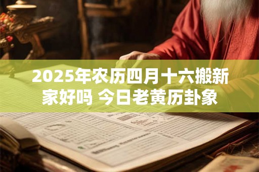 2025年农历四月十六搬新家好吗 今日老黄历卦象 2025年农历四月十六搬新家好吗 今日老黄历卦象