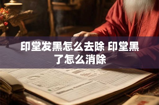 印堂发黑怎么去除 印堂黑了怎么消除 印堂发黑怎么去除 印堂黑了怎么消除