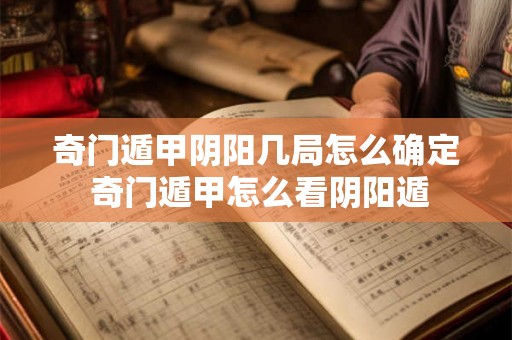 奇门遁甲阴阳几局怎么确定 奇门遁甲怎么看阴阳遁 奇门遁甲阴阳几局怎么确定 奇门遁甲怎么看阴阳遁