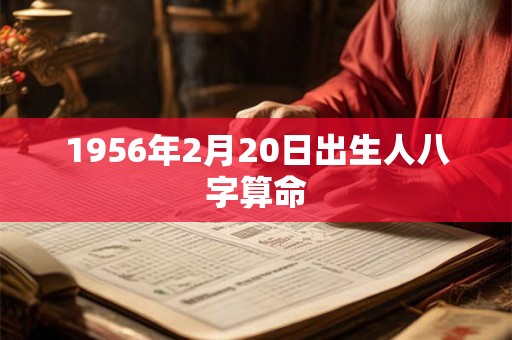 1956年2月20日出生人八字算命 1956年2月20日出生人八字算命