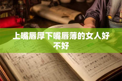 上嘴唇厚下嘴唇薄的女人好不好 上嘴唇厚下嘴唇薄的女人好不好