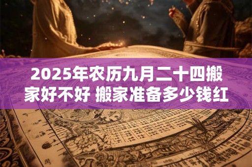 2025年农历九月二十四搬家好不好 搬家准备多少钱红包进门 2025年农历九月二十四搬家好不好 搬家准备多少钱红包进门
