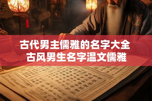 古代男主儒雅的名字大全 古风男生名字温文儒雅 古代男主儒雅的名字大全 古风男生名字温文儒雅