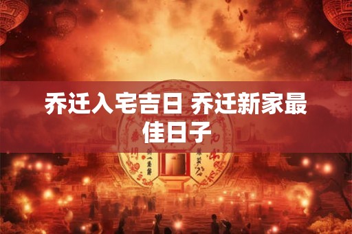 乔迁入宅吉日 乔迁新家最佳日子