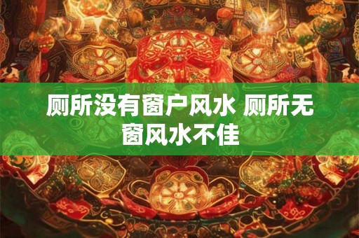 厕所没有窗户风水 厕所无窗风水不佳 厕所没有窗户风水 厕所无窗风水不佳