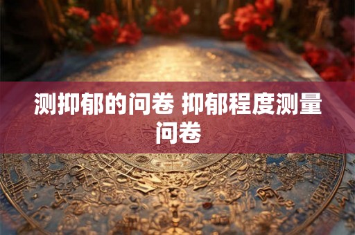 测抑郁的问卷 抑郁程度测量问卷