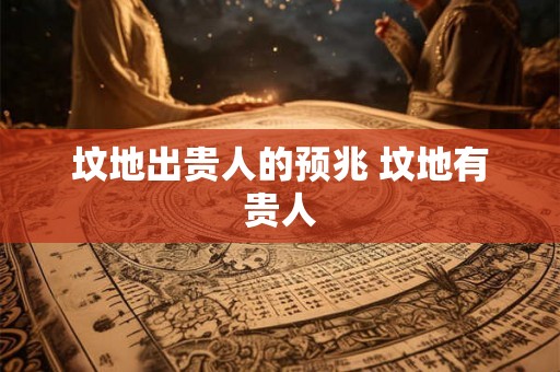 坟地出贵人的预兆 坟地有贵人 坟地出贵人的预兆 坟地有贵人