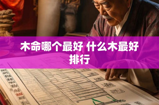 木命哪个最好 什么木最好排行 木命哪个最好 什么木最好排行