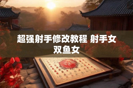 超强射手修改教程 射手女双鱼女 超强射手修改教程 射手女双鱼女