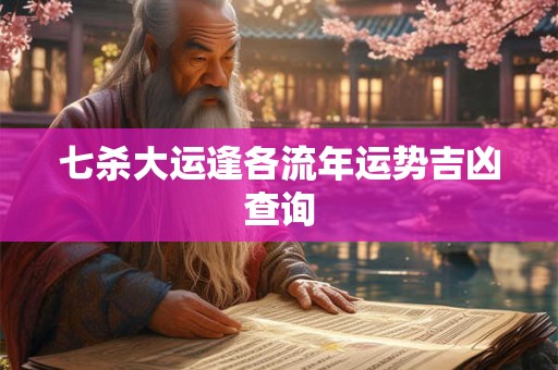 七杀大运逢各流年运势吉凶查询 七杀大运逢各流年运势吉凶查询