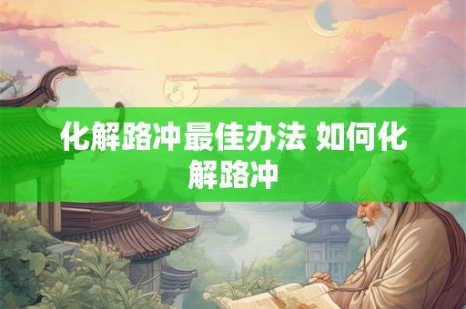 化解路冲最佳办法 如何化解路冲 化解路冲最佳办法 如何化解路冲