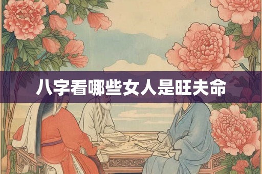 八字看哪些女人是旺夫命 八字看哪些女人是旺夫命